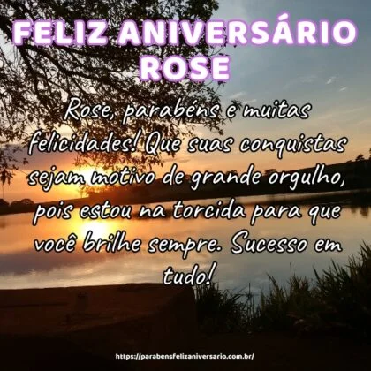 Rose, parabéns e muitas felicidades! Que suas conquistas sejam motivo de grande orgulho, pois estou na torcida para que você brilhe sempre. Sucesso em tudo!