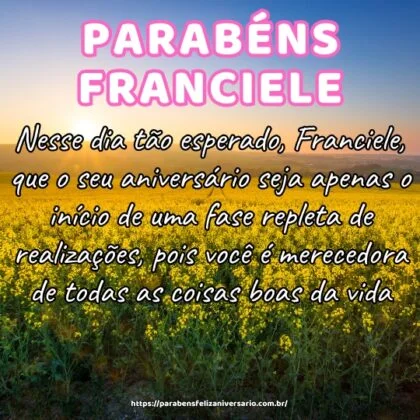 Nesse dia tão esperado, Franciele, que o seu aniversário seja apenas o início de uma fase repleta de realizações, pois você é merecedora de todas as coisas boas da vida. Nesse dia tão esperado, Franciele, que o seu aniversário seja apenas o início de uma fase repleta de realizações, pois você é merecedora de todas as coisas boas da vida.