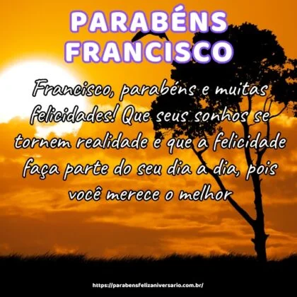 Francisco, parabéns e muitas felicidades! Que seus sonhos se tornem realidade e que a felicidade faça parte do seu dia a dia, pois você merece o melhor. Francisco, parabéns e muitas felicidades! Que seus sonhos se tornem realidade e que a felicidade faça parte do seu dia a dia, pois você merece o melhor.