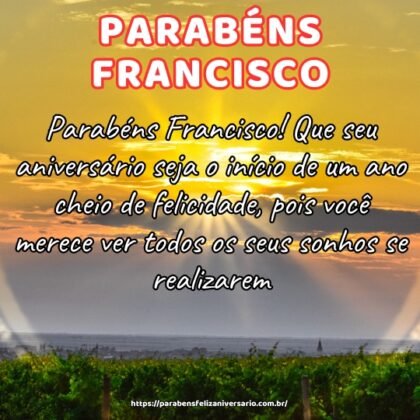 Parabéns Francisco! Que seu aniversário seja o início de um ano cheio de felicidade, pois você merece ver todos os seus sonhos se realizarem. Parabéns Francisco! Que seu aniversário seja o início de um ano cheio de felicidade, pois você merece ver todos os seus sonhos se realizarem.