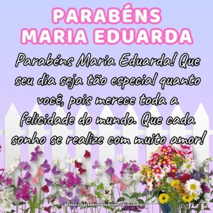 Parabéns Maria Eduarda! Que seu dia seja tão especial quanto você, pois merece toda a felicidade do mundo. Que cada sonho se realize com muito amor! Parabéns Maria Eduarda! Que seu dia seja tão especial quanto você, pois merece toda a felicidade do mundo. Que cada sonho se realize com muito amor!