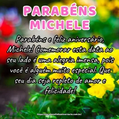 Parabéns e feliz aniversário, Michele! Comemorar esta data ao seu lado é uma alegria imensa, pois você é alguém muito especial. Que seu dia seja repleto de amor e felicidade!