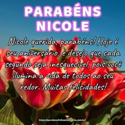 Nicole querida, parabéns! Hoje é seu aniversário, e desejo que cada segundo seja inesquecível, pois você ilumina a vida de todos ao seu redor. Muitas felicidades! Nicole querida, parabéns! Hoje é seu aniversário, e desejo que cada segundo seja inesquecível, pois você ilumina a vida de todos ao seu redor. Muitas felicidades!