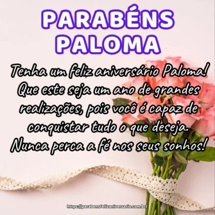 Tenha um feliz aniversário Paloma! Que este seja um ano de grandes realizações, pois você é capaz de conquistar tudo o que deseja. Nunca perca a fé nos seus sonhos!