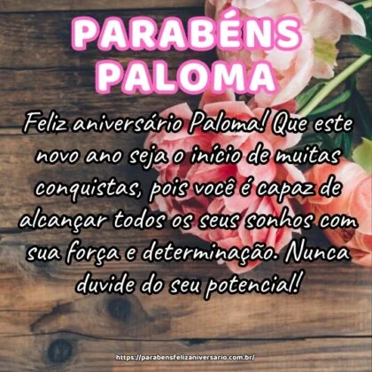 Feliz aniversário Paloma! Que este novo ano seja o início de muitas conquistas, pois você é capaz de alcançar todos os seus sonhos com sua força e determinação. Nunca duvide do seu potencial!