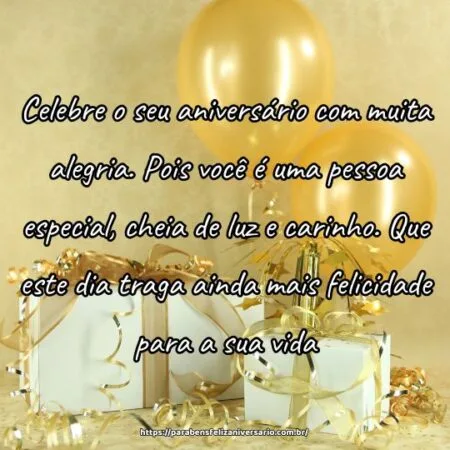 Celebre o seu aniversário com muita alegria. Pois você é uma pessoa especial, cheia de luz e carinho. Que este dia traga ainda mais felicidade para a sua vida.