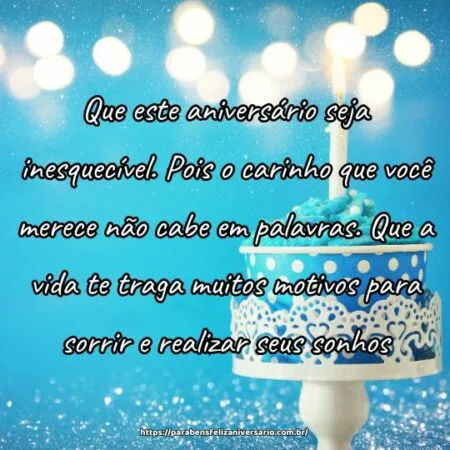 Que este aniversário seja inesquecível. Pois o carinho que você merece não cabe em palavras. Que a vida te traga muitos motivos para sorrir e realizar seus sonhos.