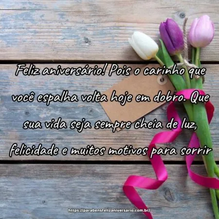 Feliz aniversário! Pois o carinho que você espalha volta hoje em dobro. Que sua vida seja sempre cheia de luz, felicidade e muitos motivos para sorrir.