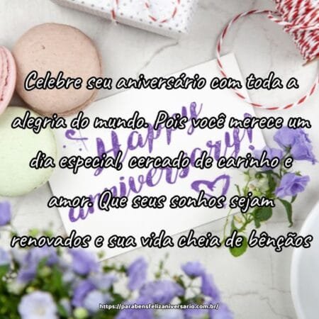 Celebre seu aniversário com toda a alegria do mundo. Pois você merece um dia especial, cercado de carinho e amor. Que seus sonhos sejam renovados e sua vida cheia de bênçãos. Celebre seu aniversário com toda a alegria do mundo. Pois você merece um dia especial, cercado de carinho e amor. Que seus sonhos sejam renovados e sua vida cheia de bênçãos.