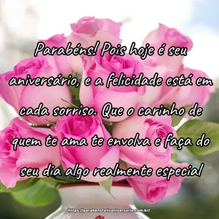 Parabéns! Pois hoje é seu aniversário, e a felicidade está em cada sorriso. Que o carinho de quem te ama te envolva e faça do seu dia algo realmente especial.
