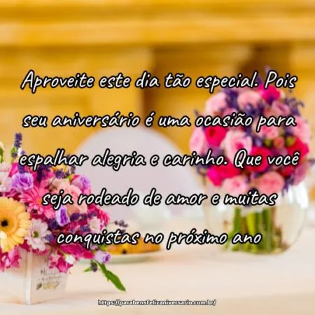 Aproveite este dia tão especial. Pois seu aniversário é uma ocasião para espalhar alegria e carinho. Que você seja rodeado de amor e muitas conquistas no próximo ano.