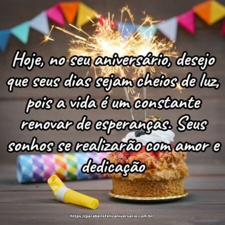 Hoje, no seu aniversário, desejo que seus dias sejam cheios de luz, pois a vida é um constante renovar de esperanças. Seus sonhos se realizarão com amor e dedicação. Hoje, no seu aniversário, desejo que seus dias sejam cheios de luz, pois a vida é um constante renovar de esperanças. Seus sonhos se realizarão com amor e dedicação.