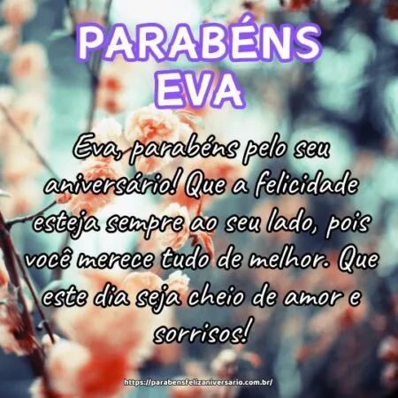 Eva, parabéns pelo seu aniversário! Que a felicidade esteja sempre ao seu lado, pois você merece tudo de melhor. Que este dia seja cheio de amor e sorrisos! Eva, parabéns pelo seu aniversário! Que a felicidade esteja sempre ao seu lado, pois você merece tudo de melhor. Que este dia seja cheio de amor e sorrisos!
