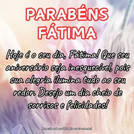 Hoje é o seu dia, Fátima! Que seu aniversário seja inesquecível, pois sua alegria ilumina tudo ao seu redor. Desejo um dia cheio de sorrisos e felicidades! Hoje é o seu dia, Fátima! Que seu aniversário seja inesquecível, pois sua alegria ilumina tudo ao seu redor. Desejo um dia cheio de sorrisos e felicidades!