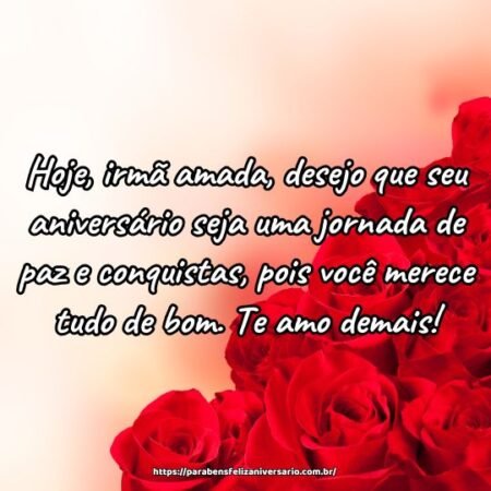 Hoje, irmã amada, desejo que seu aniversário seja uma jornada de paz e conquistas, pois você merece tudo de bom. Te amo demais! Hoje, irmã amada, desejo que seu aniversário seja uma jornada de paz e conquistas, pois você merece tudo de bom. Te amo demais!