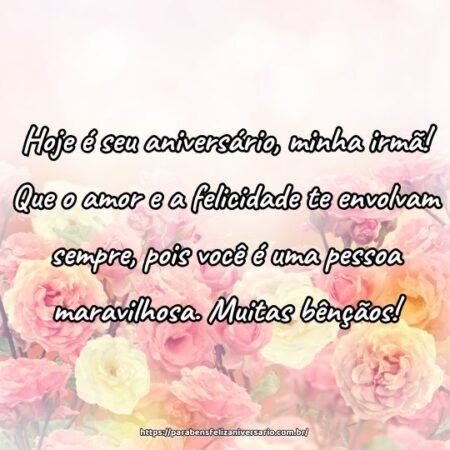 Hoje é seu aniversário, minha irmã! Que o amor e a felicidade te envolvam sempre, pois você é uma pessoa maravilhosa. Muitas bênçãos! Hoje é seu aniversário, minha irmã! Que o amor e a felicidade te envolvam sempre, pois você é uma pessoa maravilhosa. Muitas bênçãos!