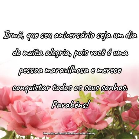 Irmã, que seu aniversário seja um dia de muita alegria, pois você é uma pessoa maravilhosa e merece conquistar todos os seus sonhos. Parabéns! Irmã, que seu aniversário seja um dia de muita alegria, pois você é uma pessoa maravilhosa e merece conquistar todos os seus sonhos. Parabéns!