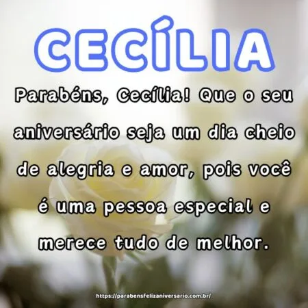 Parabéns, Cecília! Que o seu aniversário seja um dia cheio de alegria e amor, pois você é uma pessoa especial e merece tudo de melhor.