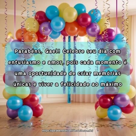 Parabéns, Gael! Celebre seu dia com entusiasmo e amor, pois cada momento é uma oportunidade de criar memórias únicas e viver a felicidade ao máximo. Parabéns, Gael! Celebre seu dia com entusiasmo e amor, pois cada momento é uma oportunidade de criar memórias únicas e viver a felicidade ao máximo.