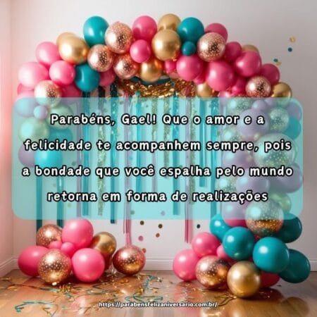 Parabéns, Gael! Que o amor e a felicidade te acompanhem sempre, pois a bondade que você espalha pelo mundo retorna em forma de realizações. Parabéns, Gael! Que o amor e a felicidade te acompanhem sempre, pois a bondade que você espalha pelo mundo retorna em forma de realizações.