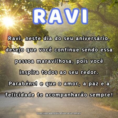 Ravi, neste dia do seu aniversário, desejo que você continue sendo essa pessoa maravilhosa, pois você inspira todos ao seu redor. Parabéns! e que o amor, a paz e a felicidade te acompanharão sempre! Ravi, neste dia do seu aniversário, desejo que você continue sendo essa pessoa maravilhosa, pois você inspira todos ao seu redor. Parabéns! e que o amor, a paz e a felicidade te acompanharão sempre!