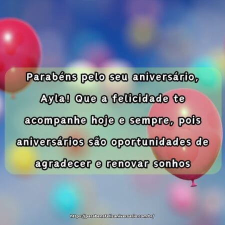 Parabéns pelo seu aniversário, Ayla! Que a felicidade te acompanhe hoje e sempre, pois aniversários são oportunidades de agradecer e renovar sonhos. Parabéns pelo seu aniversário, Ayla! Que a felicidade te acompanhe hoje e sempre, pois aniversários são oportunidades de agradecer e renovar sonhos.