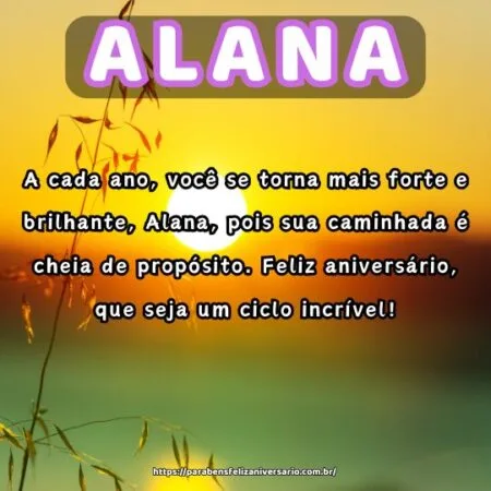 A cada ano, você se torna mais forte e brilhante, Alana, pois sua caminhada é cheia de propósito. Feliz aniversário, que seja um ciclo incrível!