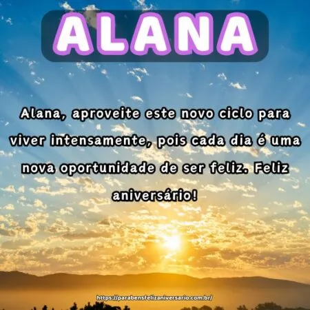 Alana, aproveite este novo ciclo para viver intensamente, pois cada dia é uma nova oportunidade de ser feliz. Feliz aniversário!