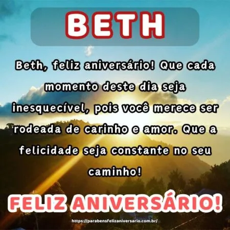 Beth, feliz aniversário! Que cada momento deste dia seja inesquecível, pois você merece ser rodeada de carinho e amor. Que a felicidade seja constante no seu caminho! Beth, feliz aniversário! Que cada momento deste dia seja inesquecível, pois você merece ser rodeada de carinho e amor. Que a felicidade seja constante no seu caminho!