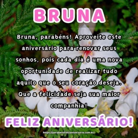 Bruna, parabéns! Aproveite este aniversário para renovar seus sonhos, pois cada dia é uma nova oportunidade de realizar tudo aquilo que o seu coração deseja. Que a felicidade seja sua maior companhia! Bruna, parabéns! Aproveite este aniversário para renovar seus sonhos, pois cada dia é uma nova oportunidade de realizar tudo aquilo que o seu coração deseja. Que a felicidade seja sua maior companhia!