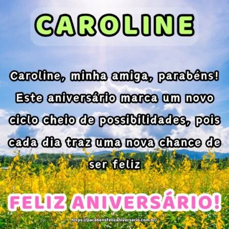 Caroline, minha amiga, parabéns! Este aniversário marca um novo ciclo cheio de possibilidades, pois cada dia traz uma nova chance de ser feliz. Caroline, minha amiga, parabéns! Este aniversário marca um novo ciclo cheio de possibilidades, pois cada dia traz uma nova chance de ser feliz.