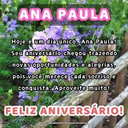 Hoje é um dia único, Ana Paula! Seu aniversário chegou trazendo novas oportunidades e alegrias, pois você merece cada sorriso e conquista. Aproveite muito!