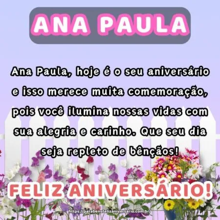 Ana Paula, hoje é o seu aniversário e isso merece muita comemoração, pois você ilumina nossas vidas com sua alegria e carinho. Que seu dia seja repleto de bênçãos!