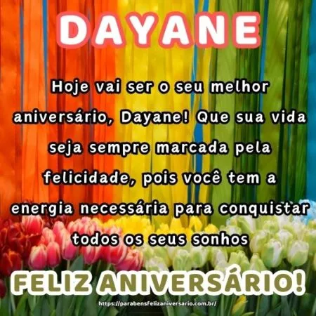 Hoje vai ser o seu melhor aniversário, Dayane! Que sua vida seja sempre marcada pela felicidade, pois você tem a energia necessária para conquistar todos os seus sonhos. Hoje vai ser o seu melhor aniversário, Dayane! Que sua vida seja sempre marcada pela felicidade, pois você tem a energia necessária para conquistar todos os seus sonhos.