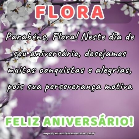 Parabéns, Flora! Neste dia de seu aniversário, desejamos muitas conquistas e alegrias, pois sua perseverança motiva. Parabéns, Flora! Neste dia de seu aniversário, desejamos muitas conquistas e alegrias, pois sua perseverança motiva.