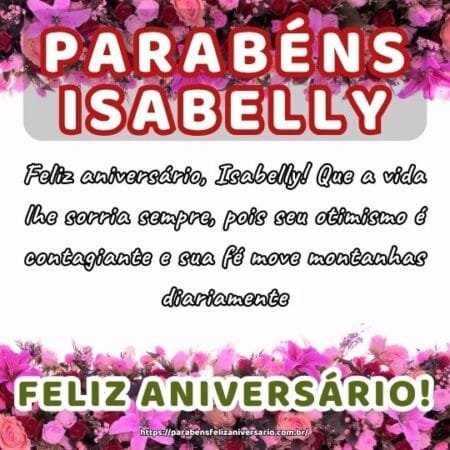 Feliz aniversário, Isabelly! Que a vida lhe sorria sempre, pois seu otimismo é contagiante e sua fé move montanhas diariamente. Feliz aniversário, Isabelly! Que a vida lhe sorria sempre, pois seu otimismo é contagiante e sua fé move montanhas diariamente.