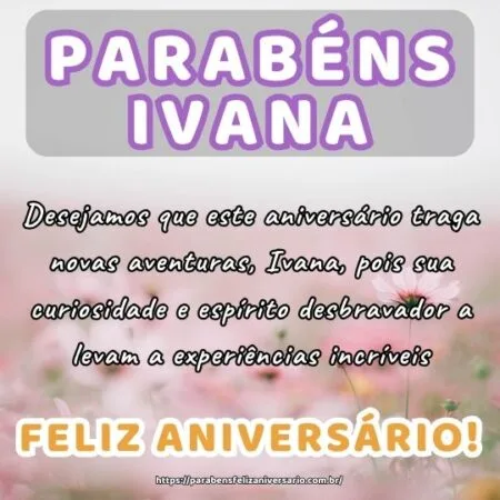 Desejamos que este aniversário traga novas aventuras, Ivana, pois sua curiosidade e espírito desbravador a levam a experiências incríveis.