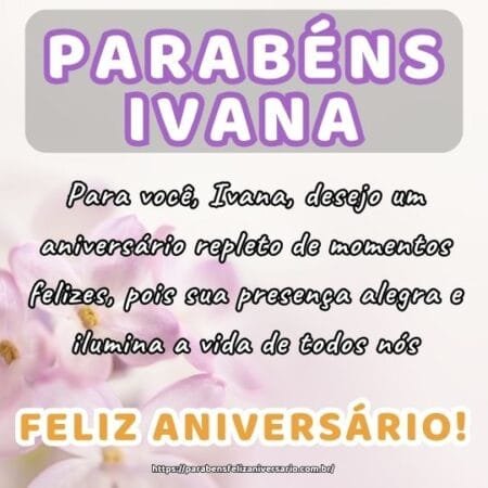 Para você, Ivana, desejo um aniversário repleto de momentos felizes, pois sua presença alegra e ilumina a vida de todos nós. Para você, Ivana, desejo um aniversário repleto de momentos felizes, pois sua presença alegra e ilumina a vida de todos nós.