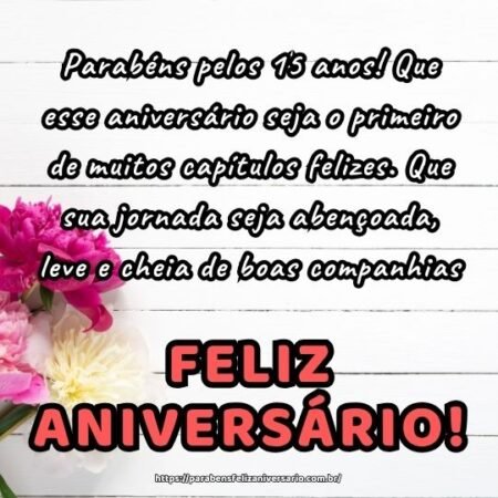 Parabéns pelos 15 anos! Que esse aniversário seja o primeiro de muitos capítulos felizes. Que sua jornada seja abençoada, leve e cheia de boas companhias. Parabéns pelos 15 anos! Que esse aniversário seja o primeiro de muitos capítulos felizes. Que sua jornada seja abençoada, leve e cheia de boas companhias.