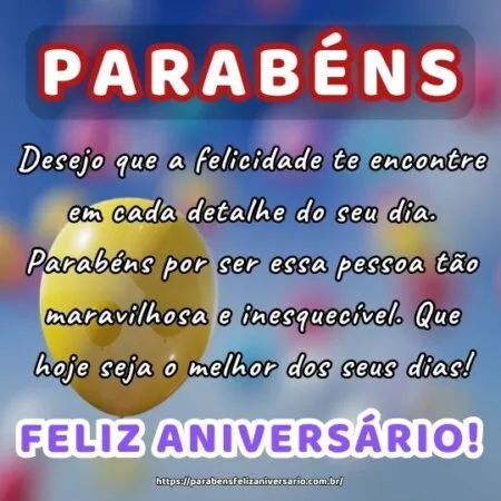 Desejo que a felicidade te encontre em cada detalhe do seu dia. Parabéns por ser essa pessoa tão maravilhosa e inesquecível. Que hoje seja o melhor dos seus dias! Desejo que a felicidade te encontre em cada detalhe do seu dia. Parabéns por ser essa pessoa tão maravilhosa e inesquecível. Que hoje seja o melhor dos seus dias!