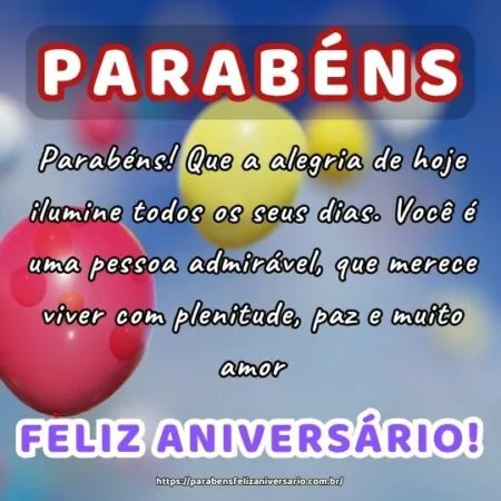 Parabéns! Que a alegria de hoje ilumine todos os seus dias. Você é uma pessoa admirável, que merece viver com plenitude, paz e muito amor. Parabéns! Que a alegria de hoje ilumine todos os seus dias. Você é uma pessoa admirável, que merece viver com plenitude, paz e muito amor.
