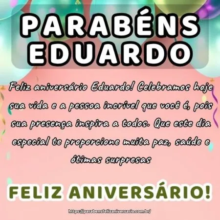 Feliz aniversário Eduardo! Celebramos hoje sua vida e a pessoa incrível que você é, pois sua presença inspira a todos. Que este dia especial te proporcione muita paz, saúde e ótimas surpresas.