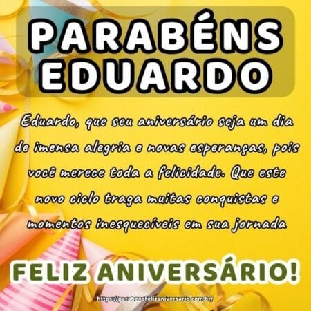 Eduardo, que seu aniversário seja um dia de imensa alegria e novas esperanças, pois você merece toda a felicidade. Que este novo ciclo traga muitas conquistas e momentos inesquecíveis em sua jornada.