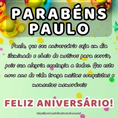 Paulo, que seu aniversário seja um dia iluminado e cheio de motivos para sorrir, pois sua alegria contagia a todos. Que este novo ano de vida traga muitas conquistas e momentos memoráveis.