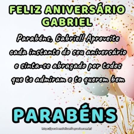 Parabéns, Gabriel! Aproveite cada instante do seu aniversário e sinta-se abraçado por todos que te admiram e te querem bem. Parabéns, Gabriel! Aproveite cada instante do seu aniversário e sinta-se abraçado por todos que te admiram e te querem bem.