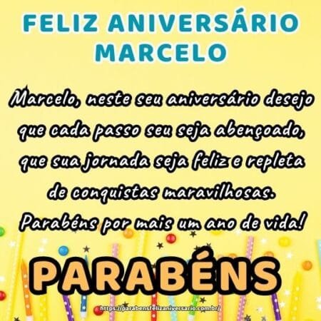 Marcelo, neste seu aniversário desejo que cada passo seu seja abençoado, que sua jornada seja feliz e repleta de conquistas maravilhosas. Parabéns por mais um ano de vida! Marcelo, neste seu aniversário desejo que cada passo seu seja abençoado, que sua jornada seja feliz e repleta de conquistas maravilhosas. Parabéns por mais um ano de vida!