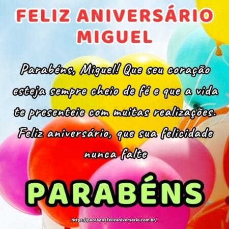 Parabéns, Miguel! Que seu coração esteja sempre cheio de fé e que a vida te presenteie com muitas realizações. Feliz aniversário, que sua felicidade nunca falte. Parabéns, Miguel! Que seu coração esteja sempre cheio de fé e que a vida te presenteie com muitas realizações. Feliz aniversário, que sua felicidade nunca falte.