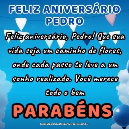 Feliz aniversário, Pedro! Que sua vida seja um caminho de flores, onde cada passo te leve a um sonho realizado. Você merece todo o bem. Feliz aniversário, Pedro! Que sua vida seja um caminho de flores, onde cada passo te leve a um sonho realizado. Você merece todo o bem.