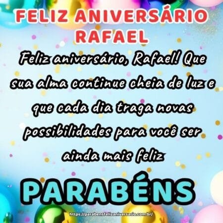 Feliz aniversário, Rafael! Que sua alma continue cheia de luz e que cada dia traga novas possibilidades para você ser ainda mais feliz. Feliz aniversário, Rafael! Que sua alma continue cheia de luz e que cada dia traga novas possibilidades para você ser ainda mais feliz.