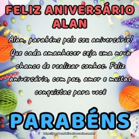 Alan, parabéns pelo seu aniversário! Que cada amanhecer seja uma nova chance de realizar sonhos. Feliz aniversário, com paz, amor e muitas conquistas para você. Alan, parabéns pelo seu aniversário! Que cada amanhecer seja uma nova chance de realizar sonhos. Feliz aniversário, com paz, amor e muitas conquistas para você.
